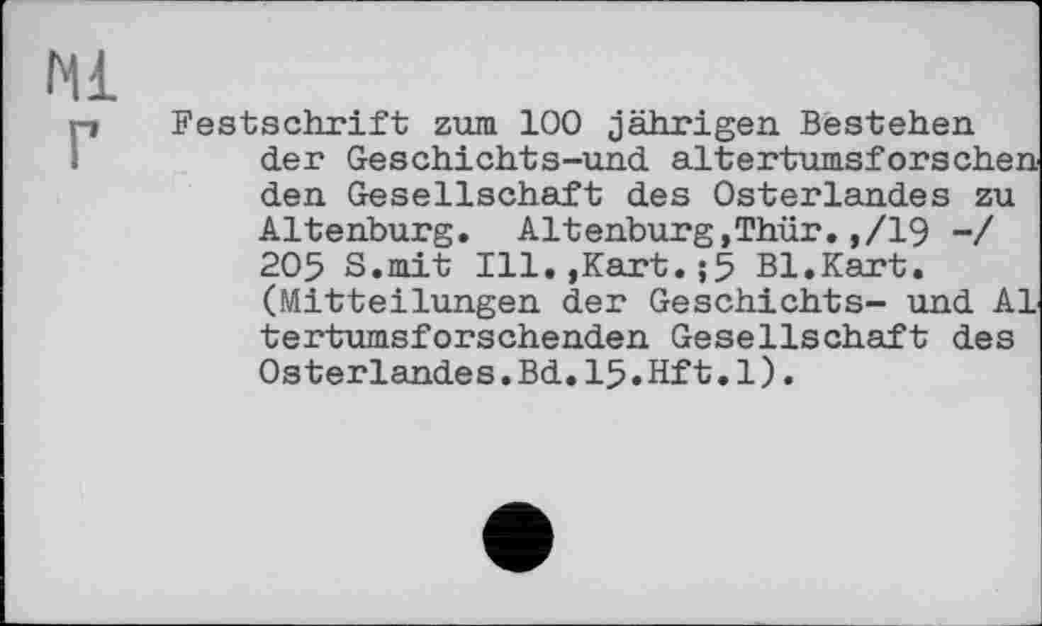 ﻿Festschrift zum 100 jährigen. Bestehen.
der Geschichts-und altertumsforschen den Gesellschaft des Osterlandes zu Altenburg. Altenburg,Thür.,/19 -/ 205 S.mit Ill.,Kart.;5 Bl.Kart.
(Mitteilungen der Geschichts- und Al tertumsforschenden Gesellschaft des Osterlandes.Bd.15.Hft.1).